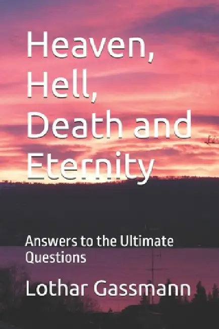 Heaven, Hell, Death and Eternity: Answers to the Ultimate Questions by Lothar Gassmann