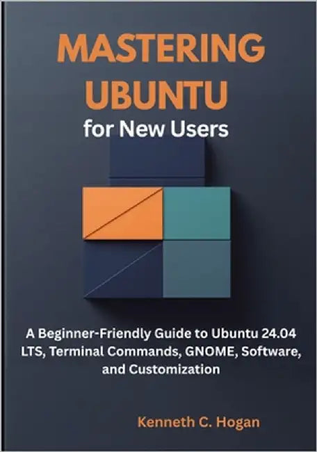 Mastering Ubuntu for New Users: A Beginner-Friendly Guide to Ubuntu 24.04 LTS, Terminal Commands, GNOME, Software, and Customization by C. Hogan, Kenneth