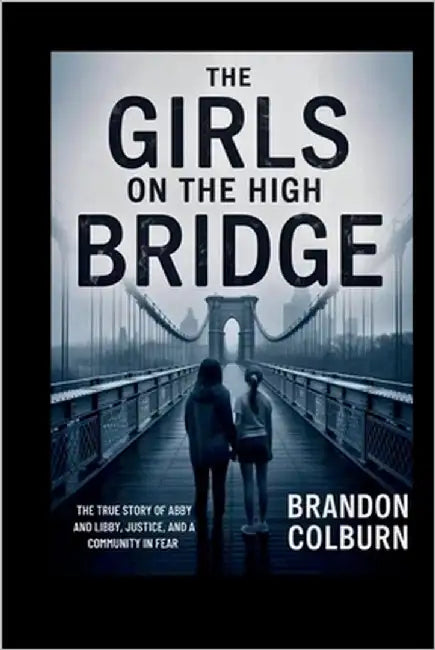 The Girls On The High Bridge: The True Story Of Abby And Libby, Justice, And A Community In Fear by Colburn, Brandon