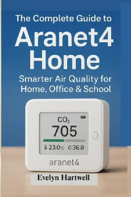 The Complete Guide to Aranet4 Home: Smarter Air Quality for Home, Office & School by Evelyn Hartwell