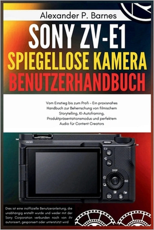 Sony ZV-E1 spiegellose Kamera Benutzerhandbuch: Vom Einstieg bis zum Profi - Ein praxisnahes Handbuch zur Beherrschung von filmischem Storytelling, KI by Alexander P. Barnes, Alexander P. Barnes