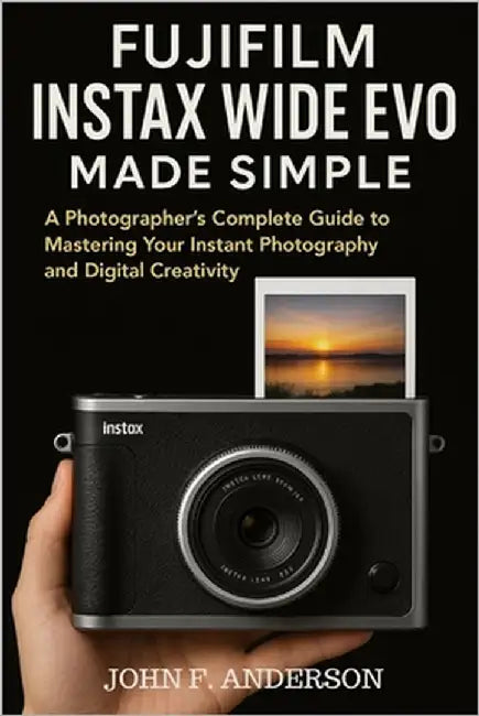 Fujifilm Instax WIDE Evo Made Simple: A Photographer's Complete Guide to Mastering Your Instant Photography and Digital Creativity by Anderson, John F.