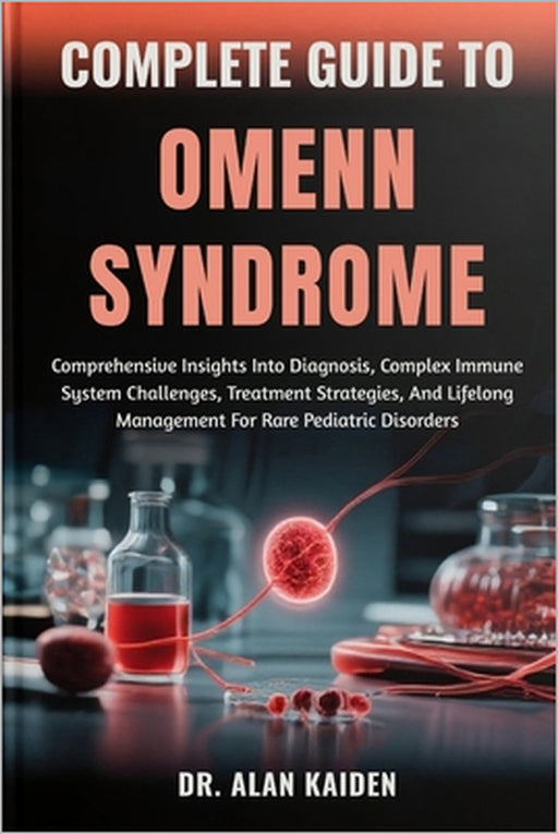 Complete Guide to Omenn Syndrome: Comprehensive Insights Into Diagnosis, Complex Immune System Challenges, Treatment Strategies, And Lifelong Manageme by Alan Kaiden