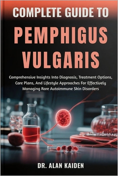 Complete Guide to Pemphigus Vulgaris: Comprehensive Insights Into Diagnosis, Treatment Options, Care Plans, And Lifestyle Approaches For Effectively M by Alan Kaiden