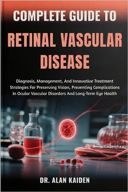 Complete Guide to Retinal Vascular Disease: Diagnosis, Management, And Innovative Treatment Strategies For Preserving Vision, Preventing Complications by Kaiden, Alan