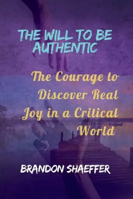 The Will to Be Authentic: The Courage to Discover Real Joy in a Critical World by Brandon Shaeffer