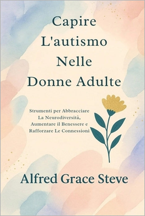 Capire L'autismo Nelle Donne Adulte: Strumenti per Abbracciare La Neurodiversità, Aumentare il Benessere e Rafforzare Le Connessioni by Alfred Grace Steve