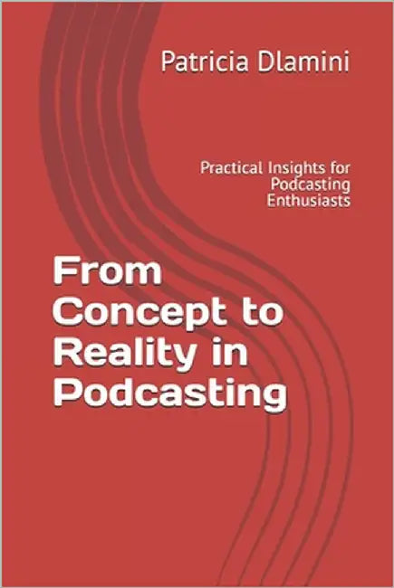 From Concept to Reality in Podcasting: Practical Insights for Podcasting Enthusiasts by Dlamini, Patricia