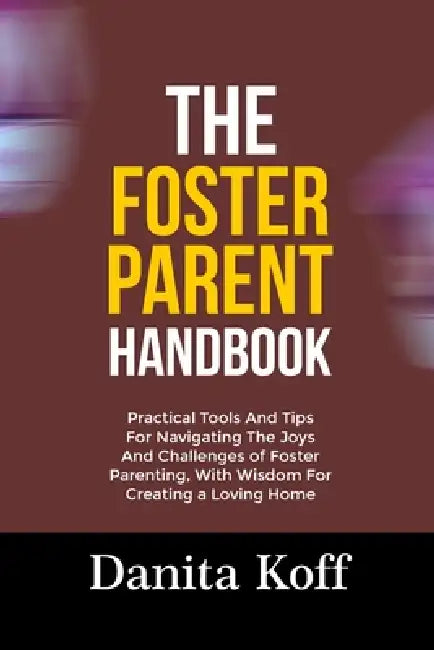 The Foster Parent Handbook: Practical Tools And Tips For Navigating The Joys And Challenges of Foster Parenting, With Wisdom For Creating a Loving Hom by Danita Koff
