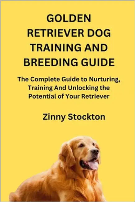 Golden Retriever Dog Training and Breeding Guide: The Complete Guide to Nurturing, Training And Unlocking the Potential of Your Retriever by Stockton, Zinny