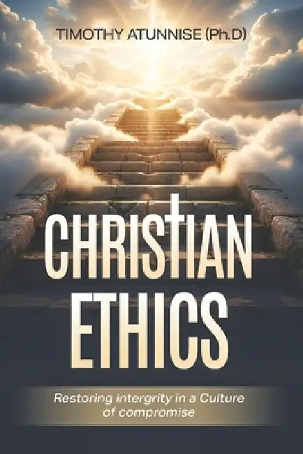 Christian Ethics: Restoring Integrity in a Culture of Compromise by Timothy Atunnise