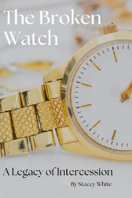 The Broken Watch: A Legacy of Intercession by Stacey White