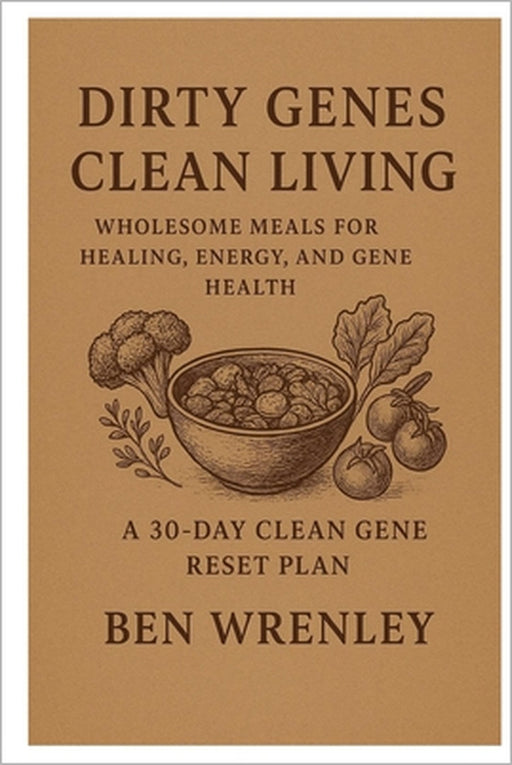 Dirty Genes Clean Living: Wholesome Meals for Healing, Energy, and Gene Health A 30-DAY CLEAN GENE RESET PLAN by Ben Wrenley