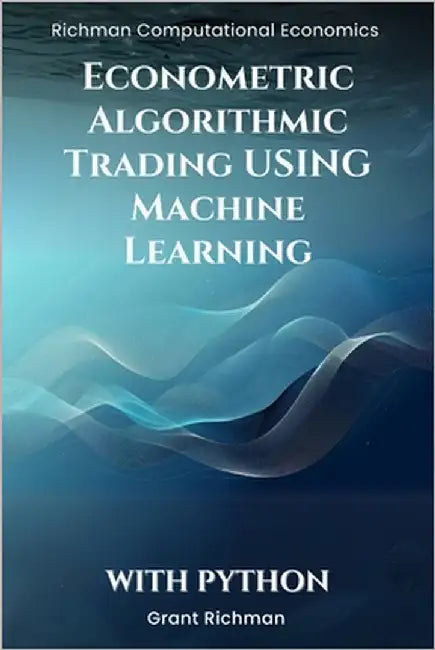 Econometric Algorithmic Trading using Machine Learning With Python: From Stationarity to Execution Building Tradable Signals with Econometrics and ML by Richman, Grant