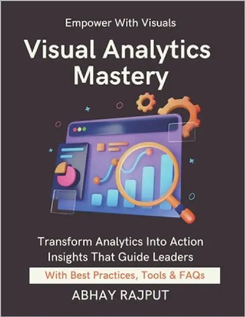 Visual Analytics Mastery: Design That Drives Decisions Build Executive Dashboards Make Data Speak Real-Time Dashboards Simplified Visualize To Win Lea by Rajput, Abhay