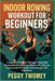 Indoor Rowing Workout for Beginners: A Beginner's Guide To Full-Body Fitness With Rowing Machine Workouts, Proper Form, And Low-Impact Cardio For Weig by Peggy Twomey