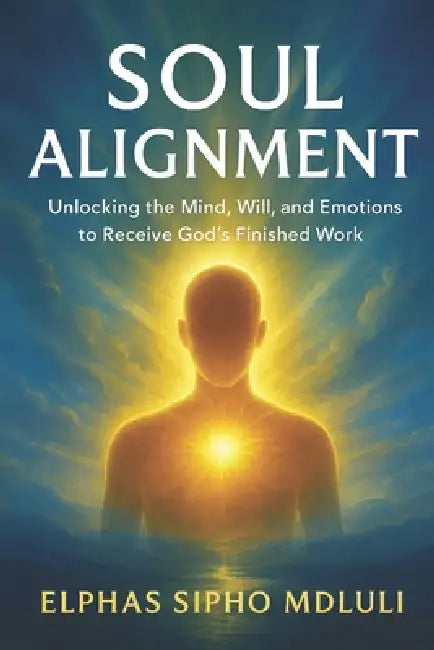 Soul Alignment: Unlocking the Mind, Will, and Emotions to Receive God's Finished Work by Elphas Sipho Mdluli