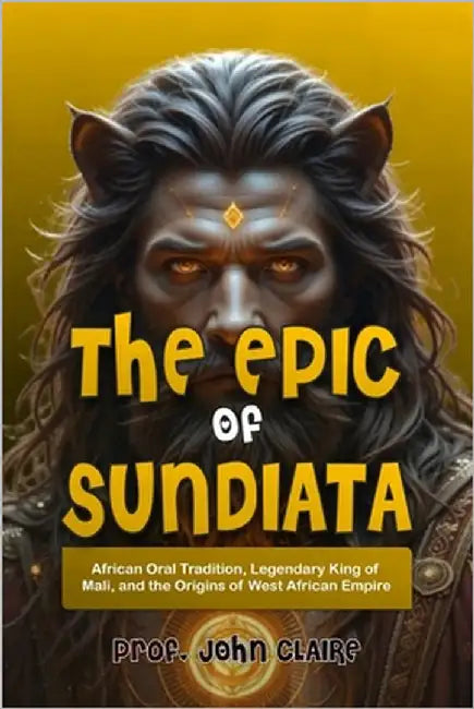 The Epic of Sundiata: African Oral Tradition, Legendary King of Mali, and the Origins of West African Empire by Claire, John