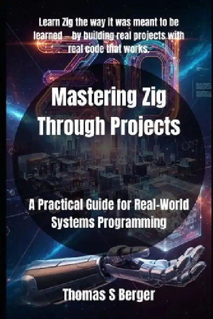 Mastering Zig Through Projects: A Practical Guide for Real-World Systems Programming by Thomas S. Berger