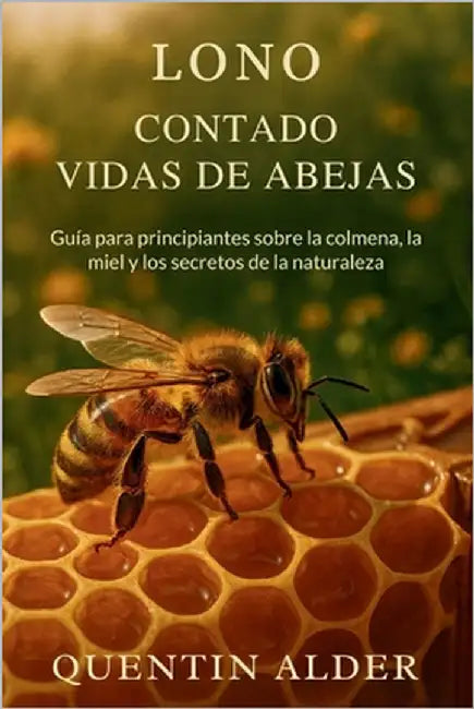 Lo No Contado Vidas De Abejas: Guía para principiantes sobre la colmena, la miel y los secretos de la naturaleza by Alder, Quentin