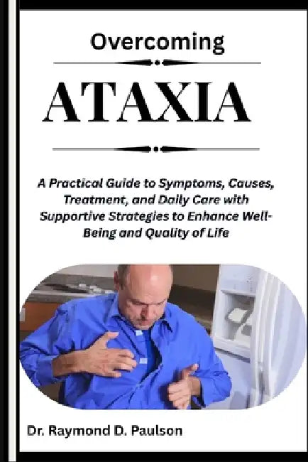 Overcoming Ataxia: A Practical Guide to Symptoms, Causes, Treatment, and Daily Care with Supportive Strategies to Enhance Well-Being and Quality of Li by Raymond D. Paulson