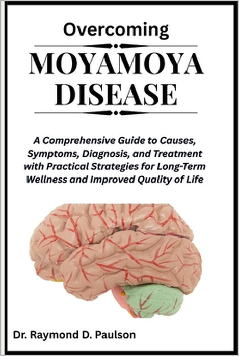 Overcoming Moyamoya Disease: A Comprehensive Guide to Causes, Symptoms, Diagnosis, and Treatment with Practical Strategies for Long-Term Wellness and by Raymond D. Paulson