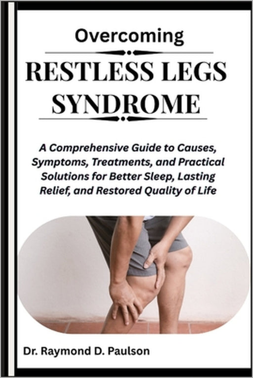 Overcoming Restless Legs Syndrome: A Comprehensive Guide to Causes, Symptoms, Treatments, and Practical Solutions for Better Sleep, Lasting Relief, an by Raymond D. Paulson