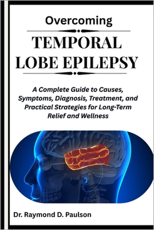 Overcoming Temporal Lobe Epilepsy: A Complete Guide to Causes, Symptoms, Diagnosis, Treatment, and Practical Strategies for Long-Term Relief and Welln by Raymond D. Paulson