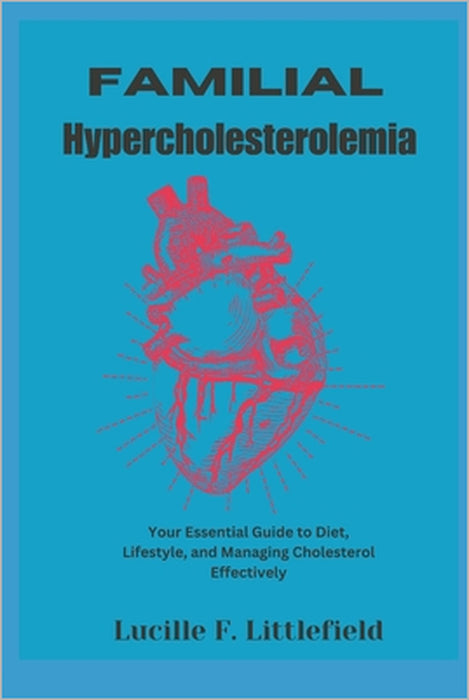 Familial Hypercholesterolemia: Your Essential Guide to Diet, Lifestyle, and Managing Cholesterol Effectively by Lucille F. Littlefield