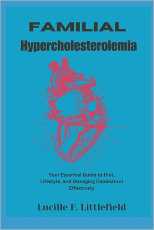 Familial Hypercholesterolemia: Your Essential Guide to Diet, Lifestyle, and Managing Cholesterol Effectively by Lucille F. Littlefield