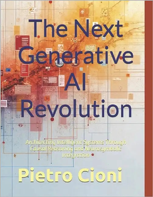 The Next Generative AI Revolution: Architecting Intelligent Systems Through Causal Reasoning and Neurosymbolic Integration by Cioni, Pietro