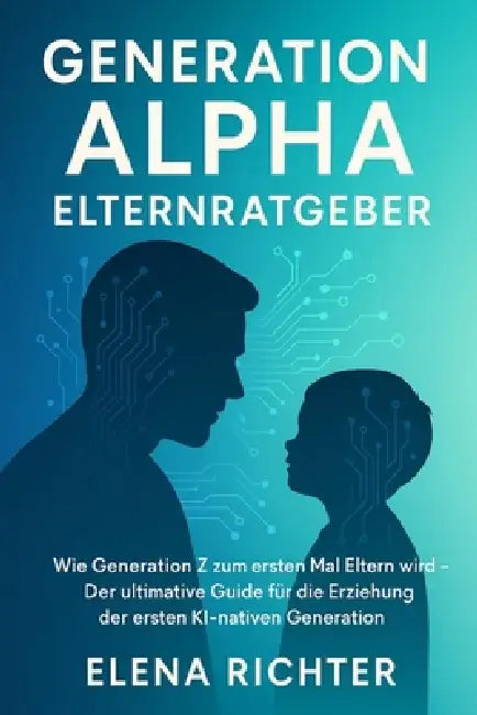Generation Alpha Elternratgeber: Wie Generation Z zum ersten Mal Eltern wird - Der ultimative Guide für die Erziehung der ersten KI-nativen Generation by Elena Richter