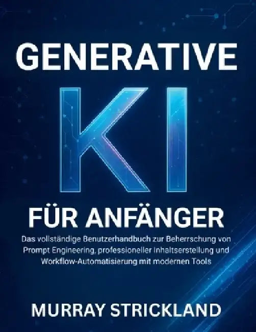 Generative KI Für Anfänger: Das vollständige Benutzerhandbuch zur Beherrschung von Prompt Engineering, professioneller Inhaltserstellung und Workflow- by Murray Strickland