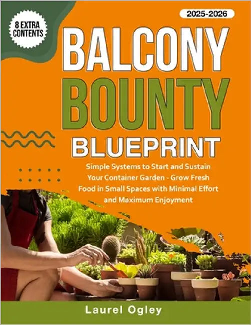 Balcony Bounty Blueprint: Simple Systems to Start and Sustain Your Container Garden - Grow Fresh Food in Small Spaces with Minimal Effort and Maximum by Ogley, Laurel