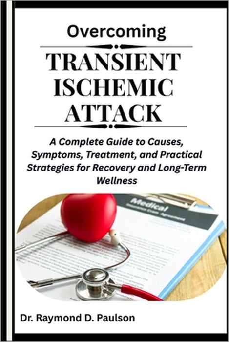 Overcoming Transient Ischemic Attack: A Complete Guide to Causes, Symptoms, Treatment, and Practical Strategies for Recovery and Long-Term Wellness by Raymond D. Paulson