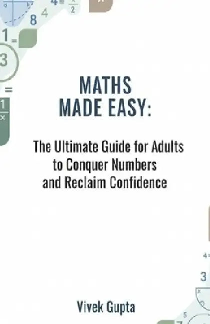 Maths Made Easy: The Ultimate Guide for Adults to Conquer Numbers and Reclaim Confidence by Vivek Gupta