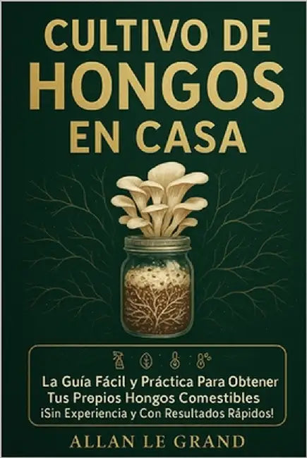 Cultivo de Hongos En Casa: La Guía Fácil y Práctica para Obtener tus Propios Hongos Comestibles ¡Sin Experiencia y Con Resultados Rápidos! by Le Grand, Allan