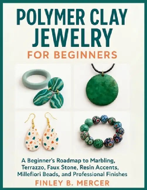Polymer Clay Jewelry For Beginners: A Beginner's Roadmap to Marbling, Terrazzo, Faux Stone, Resin Accents, Millefiori Beads, and Professional Finishes by Finley B. Mercer