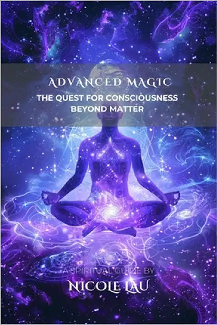 Advanced Magic: The Quest for Consciousness Beyond Matter by Lau, Nicole