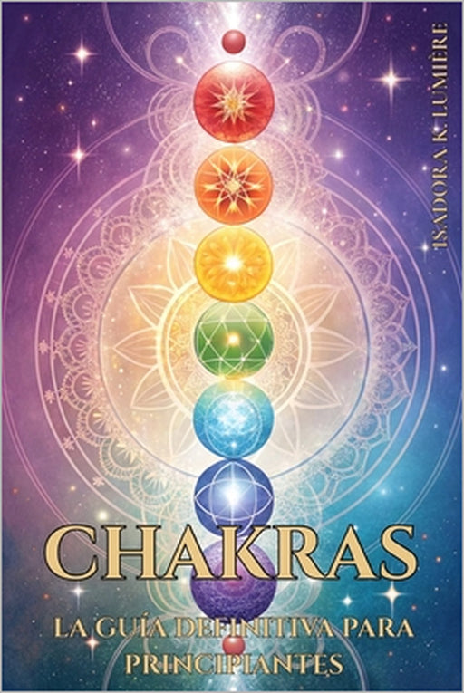 Chakras: LA GUÍA DEFINITIVA PARA PRINCIPIANTES. Activa, Equilibra y Armoniza Tu Energía Interior con Prácticas Simples y Efectivas: Técnicas de respir by Isadora K. Lumière