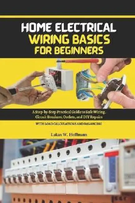 Home Electrical Wiring Basics for Beginners: A Step-by-Step Practical Guide to Safe Wiring, Circuit Breakers, Outlets, and DIY Repairs, with Load Calc by Lukas W. Hoffmann