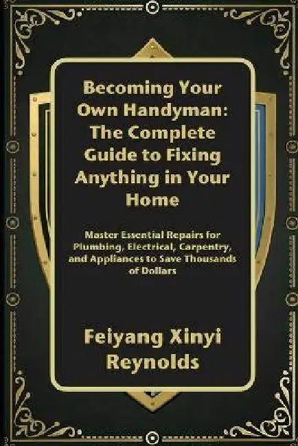 Becoming Your Own Handyman: The Complete Guide to Fixing Anything in Your Home: Master Essential Repairs for Plumbing, Electrical, Carpentry, and Appl by Feiyang Xinyi Reynolds