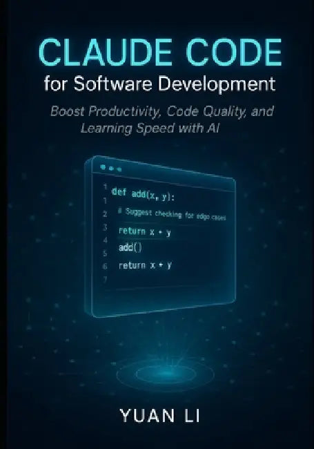 Claude Code for Software Development: Boost Productivity, Code Quality, and Learning Speed with AI by Yuan Li