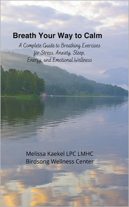 Breath Your Way to Calm: A Complete Guide to Breathing Exercises for Stress, Anxiety, Sleep, Energy, and Emotional Wellness by Melissa Kaekel Lpc
