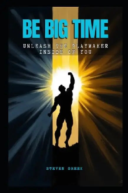 Be Big Time: Unleash The Playmaker Inside Of You by Steven Greek