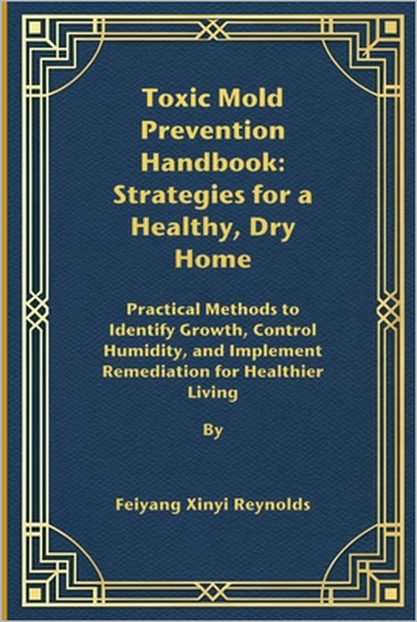 Toxic Mold Prevention Handbook: Strategies for a Healthy, Dry Home: Practical Methods to Identify Growth, Control Humidity, and Implement Remediation by Feiyang Xinyi Reynolds
