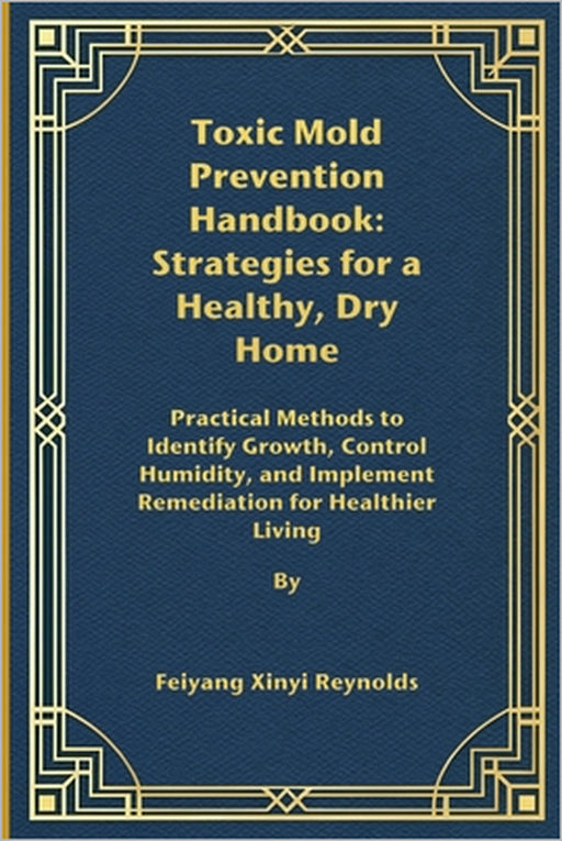Toxic Mold Prevention Handbook: Strategies for a Healthy, Dry Home: Practical Methods to Identify Growth, Control Humidity, and Implement Remediation by Feiyang Xinyi Reynolds