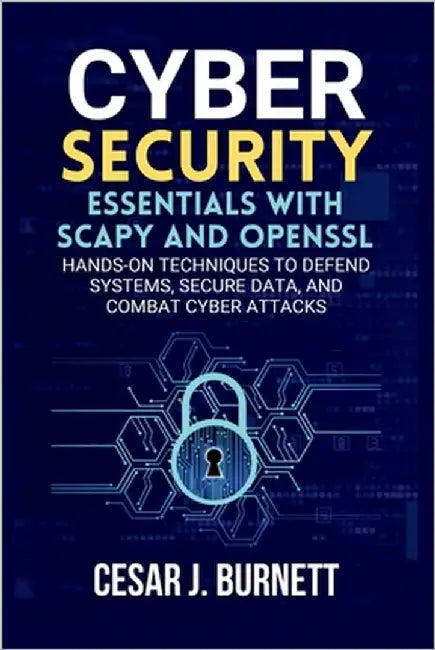 Cybersecurity Essentials with Scapy and OpenSSL: Hands-On Techniques to Defend Systems, Secure Data, and Combat Cyber Attacks by J. Burnett, Cesar