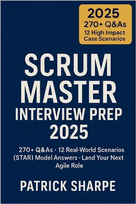 Scrum Master Interview Prep 2025: 270+ Q&As - 12 Real-World Scenarios STAR Model Answers - Land Your Next Agile Role by Sharpe, Patrick