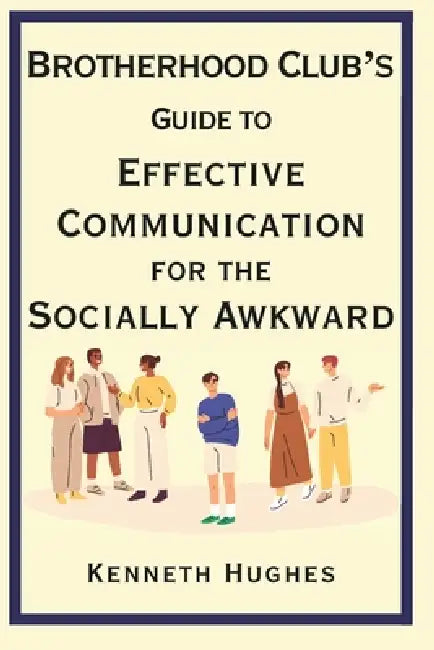 Brotherhood Club's Guide to Effective Communication for the Socially Awkward by Kenneth Hughes